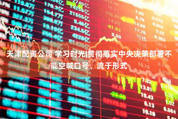 天津配资公司 学习时光|贯彻落实中央决策部署不能空喊口号、流于形式