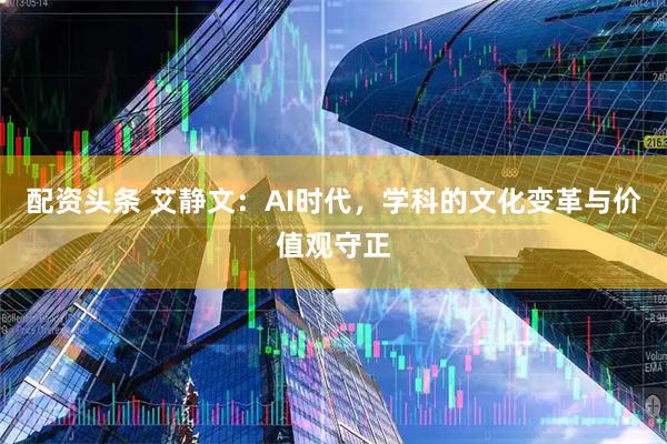 配资头条 艾静文：AI时代，学科的文化变革与价值观守正