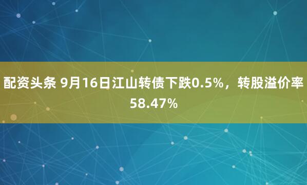 配资头条 9月16日江山转债下跌0.5%，转股溢价率58.47%