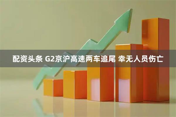 配资头条 G2京沪高速两车追尾 幸无人员伤亡