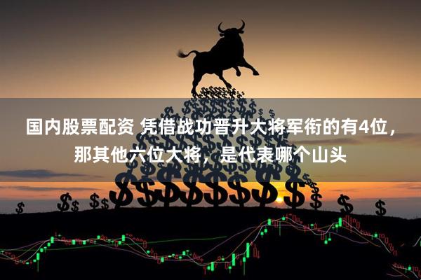 国内股票配资 凭借战功晋升大将军衔的有4位，那其他六位大将，是代表哪个山头