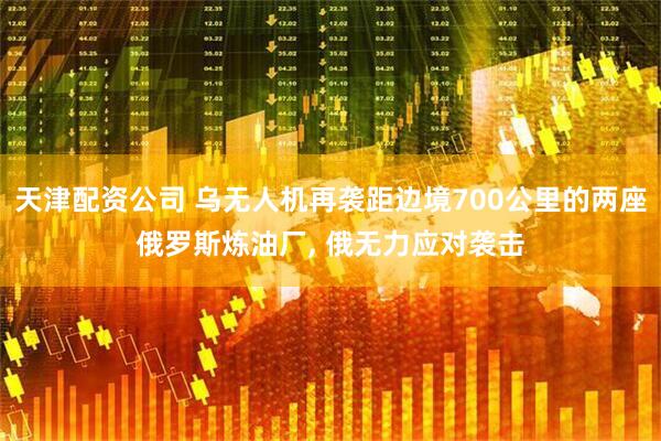 天津配资公司 乌无人机再袭距边境700公里的两座俄罗斯炼油厂, 俄无力应对袭击
