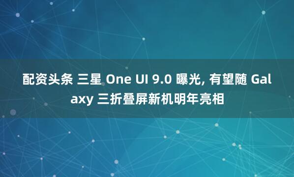 配资头条 三星 One UI 9.0 曝光, 有望随 Galaxy 三折叠屏新机明年亮相
