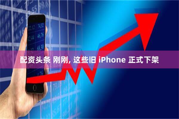 配资头条 刚刚, 这些旧 iPhone 正式下架