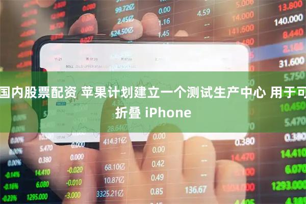 国内股票配资 苹果计划建立一个测试生产中心 用于可折叠 iPhone