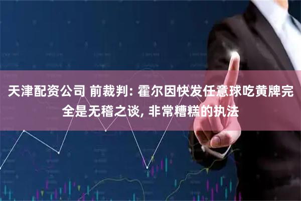 天津配资公司 前裁判: 霍尔因快发任意球吃黄牌完全是无稽之谈, 非常糟糕的执法