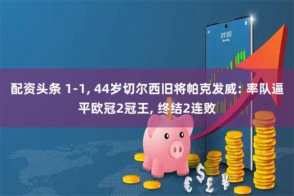 配资头条 1-1, 44岁切尔西旧将帕克发威: 率队逼平欧冠2冠王, 终结2连败