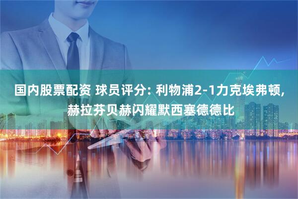 国内股票配资 球员评分: 利物浦2-1力克埃弗顿, 赫拉芬贝赫闪耀默西塞德德比