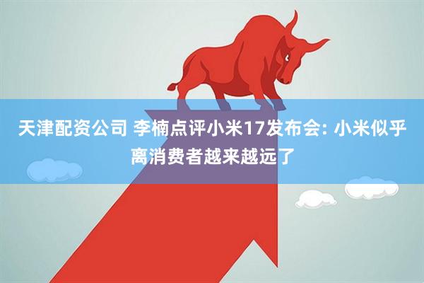 天津配资公司 李楠点评小米17发布会: 小米似乎离消费者越来越远了