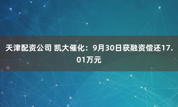 天津配资公司 凯大催化：9月30日获融资偿还17.01万元