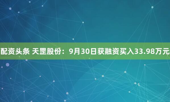配资头条 天罡股份：9月30日获融资买入33.98万元