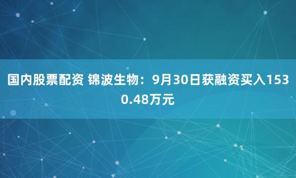 国内股票配资 锦波生物：9月30日获融资买入1530.48万元