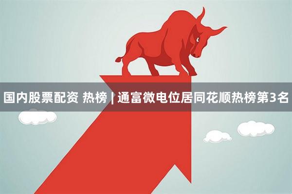 国内股票配资 热榜 | 通富微电位居同花顺热榜第3名